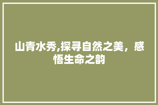 山青水秀,探寻自然之美，感悟生命之韵