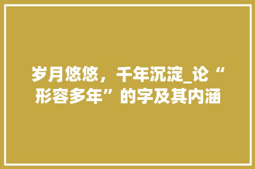 岁月悠悠，千年沉淀_论“形容多年”的字及其内涵