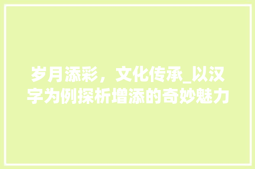 岁月添彩，文化传承_以汉字为例探析增添的奇妙魅力