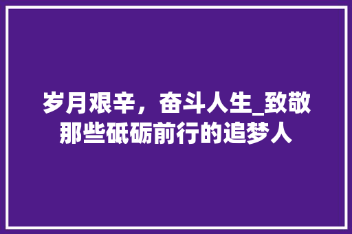 岁月艰辛，奋斗人生_致敬那些砥砺前行的追梦人