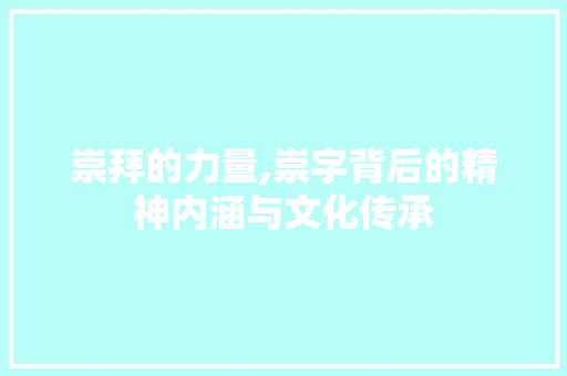 崇拜的力量,崇字背后的精神内涵与文化传承