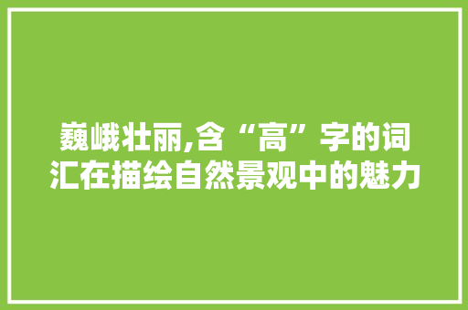 巍峨壮丽,含“高”字的词汇在描绘自然景观中的魅力