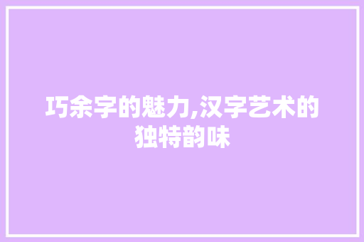 巧余字的魅力,汉字艺术的独特韵味