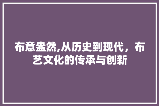 布意盎然,从历史到现代，布艺文化的传承与创新