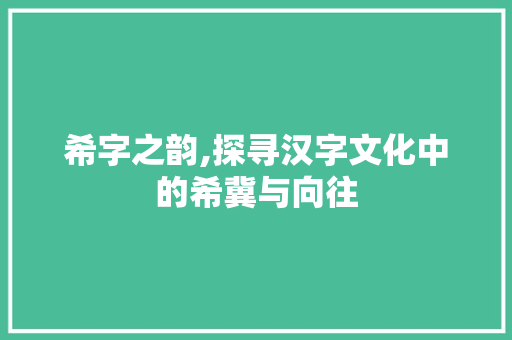 希字之韵,探寻汉字文化中的希冀与向往