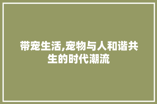 带宠生活,宠物与人和谐共生的时代潮流