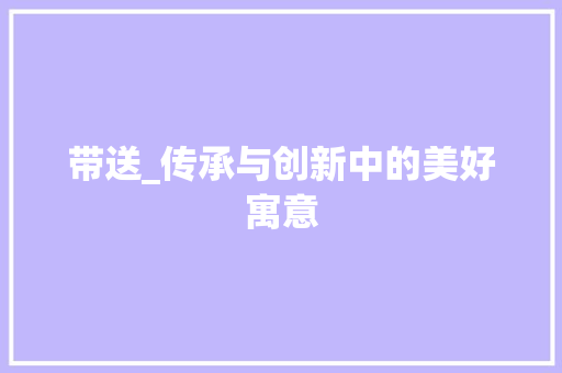 带送_传承与创新中的美好寓意