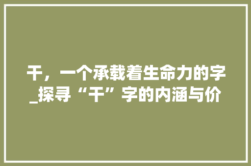 干，一个承载着生命力的字_探寻“干”字的内涵与价值