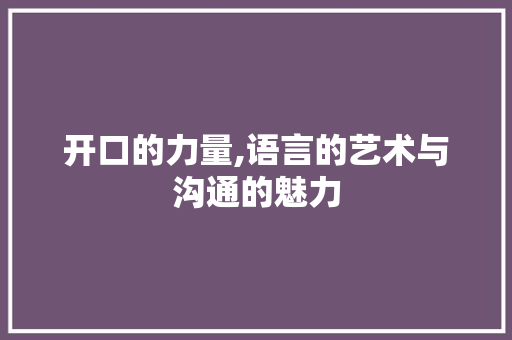 开口的力量,语言的艺术与沟通的魅力