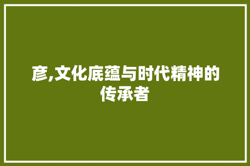 彦,文化底蕴与时代精神的传承者