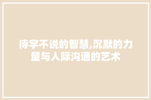 待字不说的智慧,沉默的力量与人际沟通的艺术