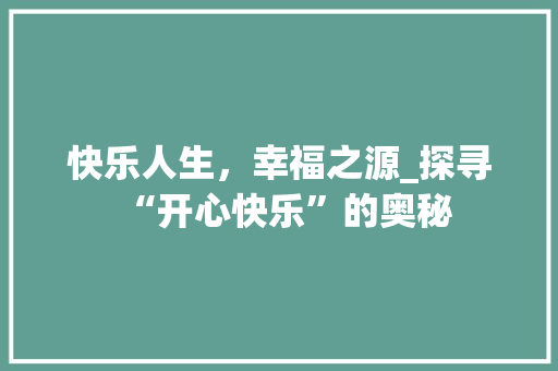 快乐人生，幸福之源_探寻“开心快乐”的奥秘