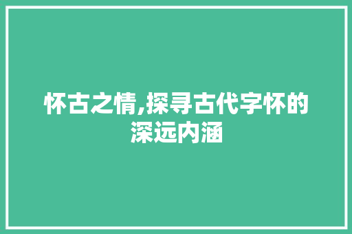 怀古之情,探寻古代字怀的深远内涵