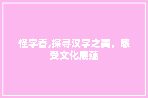 怪字香,探寻汉字之美，感受文化底蕴