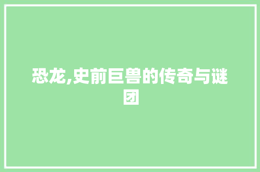 恐龙,史前巨兽的传奇与谜团