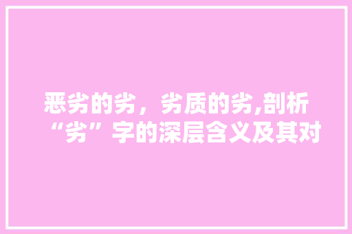 恶劣的劣，劣质的劣,剖析“劣”字的深层含义及其对社会的影响