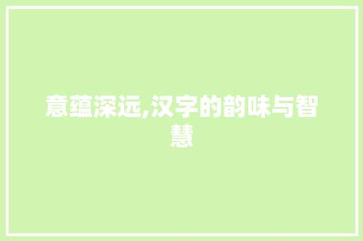 意蕴深远,汉字的韵味与智慧