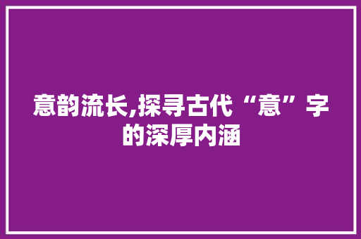 意韵流长,探寻古代“意”字的深厚内涵