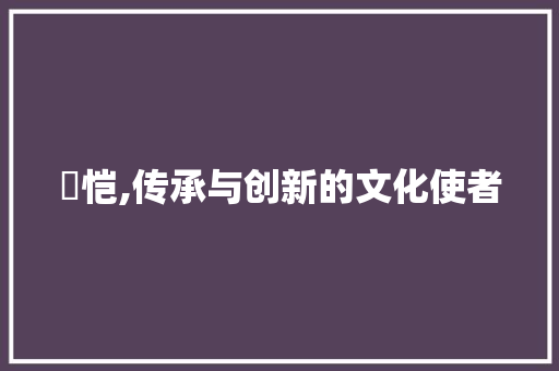 愷恺,传承与创新的文化使者