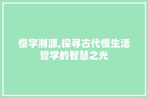 慢字溯源,探寻古代慢生活哲学的智慧之光