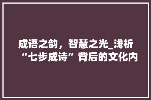 成语之韵，智慧之光_浅析“七步成诗”背后的文化内涵