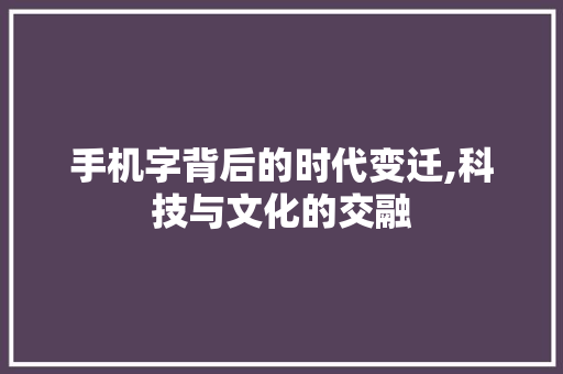 手机字背后的时代变迁,科技与文化的交融