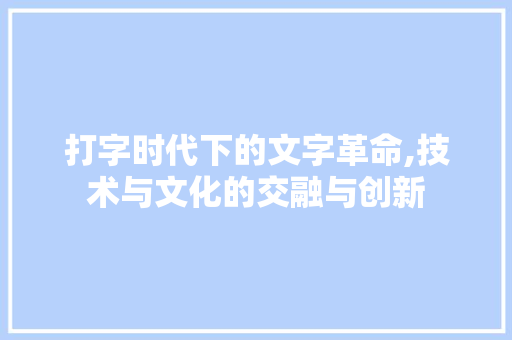 打字时代下的文字革命,技术与文化的交融与创新