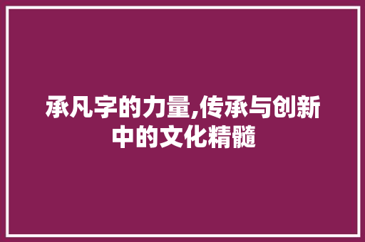 承凡字的力量,传承与创新中的文化精髓