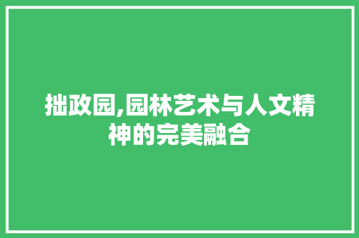 拙政园,园林艺术与人文精神的完美融合