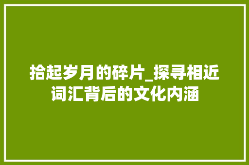 拾起岁月的碎片_探寻相近词汇背后的文化内涵