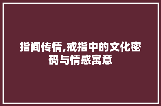 指间传情,戒指中的文化密码与情感寓意