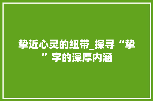 挚近心灵的纽带_探寻“挚”字的深厚内涵