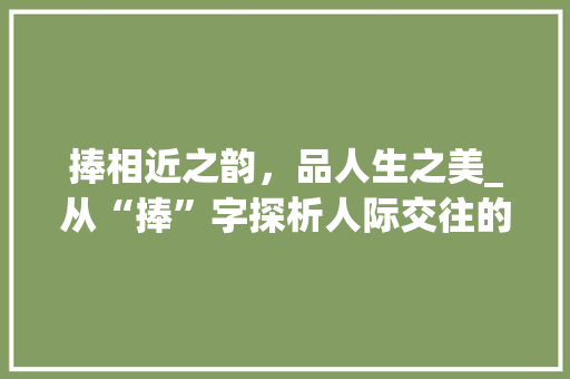 捧相近之韵，品人生之美_从“捧”字探析人际交往的和谐之路