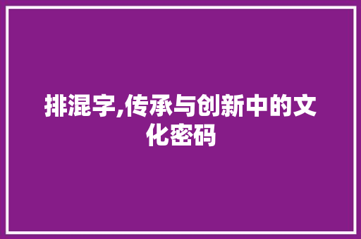 排混字,传承与创新中的文化密码