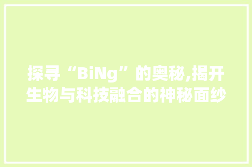 探寻“BiNg”的奥秘,揭开生物与科技融合的神秘面纱