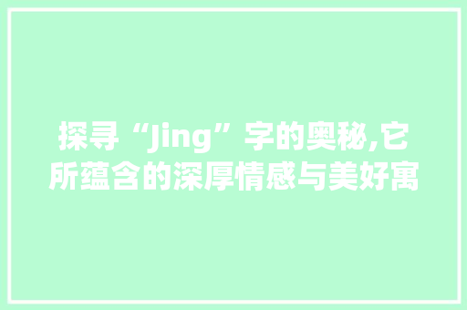 探寻“Jing”字的奥秘,它所蕴含的深厚情感与美好寓意