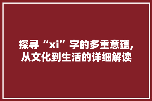 探寻“xi”字的多重意蕴,从文化到生活的详细解读