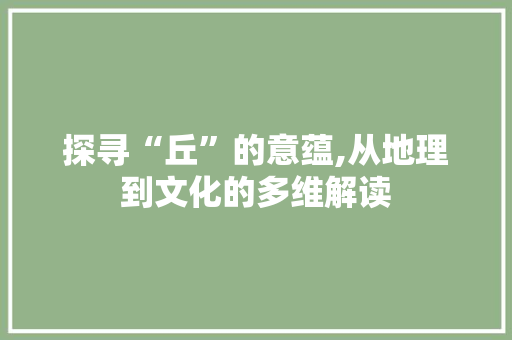 探寻“丘”的意蕴,从地理到文化的多维解读