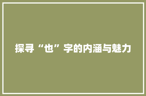 探寻“也”字的内涵与魅力