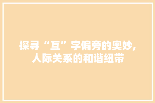 探寻“互”字偏旁的奥妙,人际关系的和谐纽带