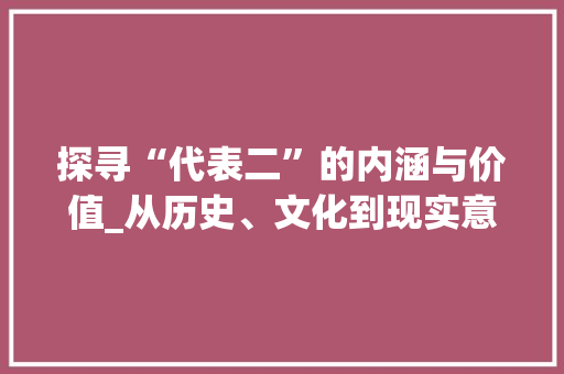 探寻“代表二”的内涵与价值_从历史、文化到现实意义