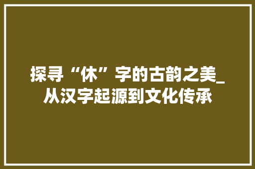 探寻“休”字的古韵之美_从汉字起源到文化传承