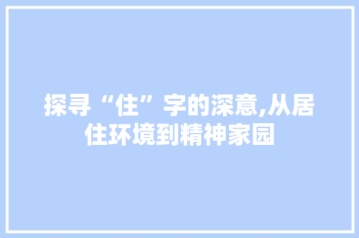 探寻“住”字的深意,从居住环境到精神家园