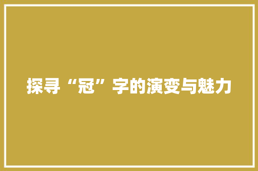 探寻“冠”字的演变与魅力
