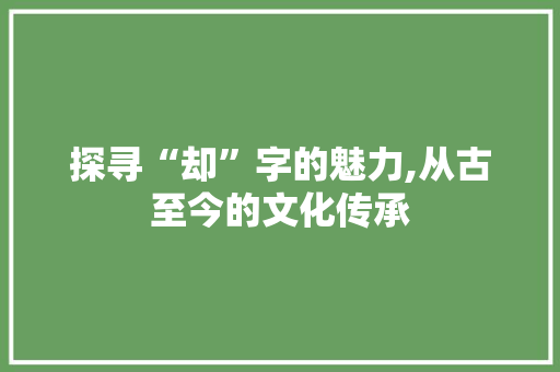 探寻“却”字的魅力,从古至今的文化传承