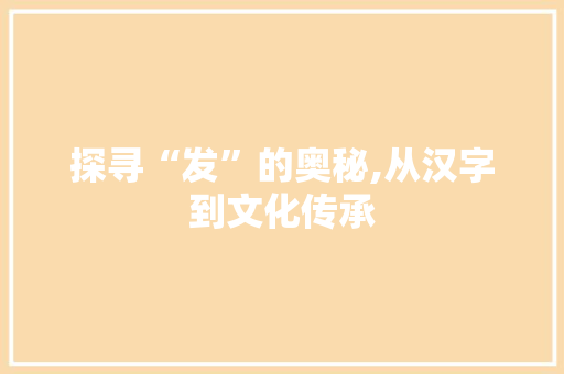 探寻“发”的奥秘,从汉字到文化传承