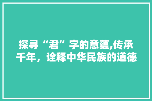 探寻“君”字的意蕴,传承千年，诠释中华民族的道德追求
