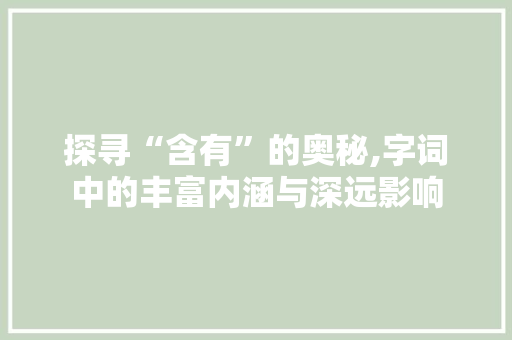 探寻“含有”的奥秘,字词中的丰富内涵与深远影响