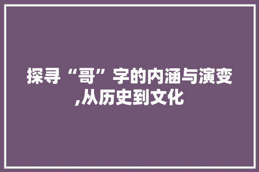 探寻“哥”字的内涵与演变,从历史到文化
