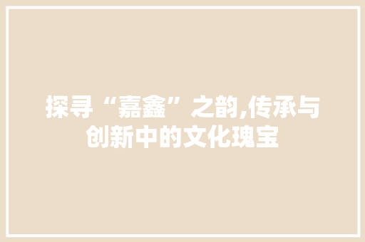 探寻“嘉鑫”之韵,传承与创新中的文化瑰宝